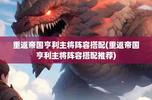 重返帝国亨利主将阵容搭配(重返帝国亨利主将阵容搭配推荐)