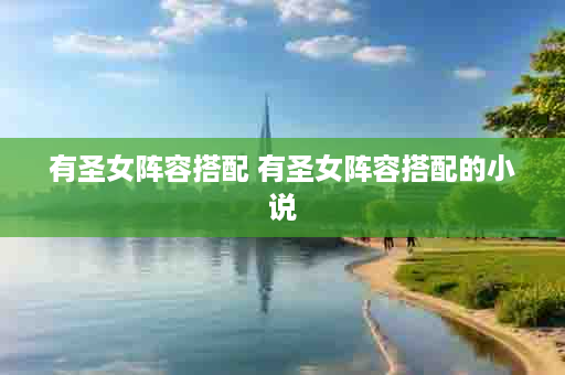 有圣女阵容搭配 有圣女阵容搭配的小说