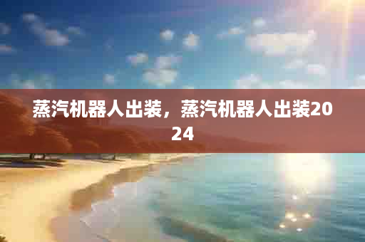 蒸汽机器人出装，蒸汽机器人出装2024