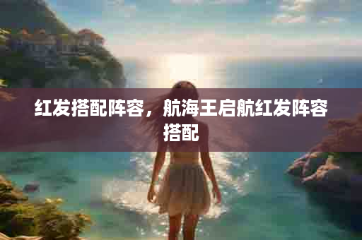 红发搭配阵容，航海王启航红发阵容搭配