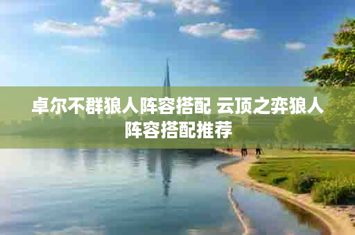 卓尔不群狼人阵容搭配 云顶之弈狼人阵容搭配推荐