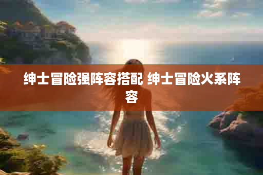 绅士冒险强阵容搭配 绅士冒险火系阵容