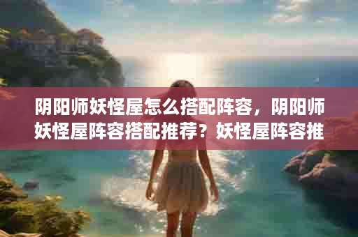 阴阳师妖怪屋怎么搭配阵容，阴阳师妖怪屋阵容搭配推荐？妖怪屋阵容推荐