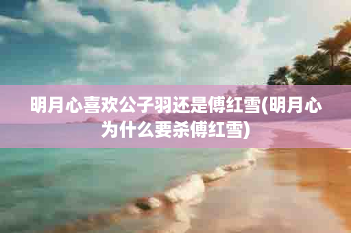 明月心喜欢公子羽还是傅红雪(明月心为什么要杀傅红雪)