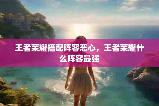 王者荣耀搭配阵容恶心，王者荣耀什么阵容最强
