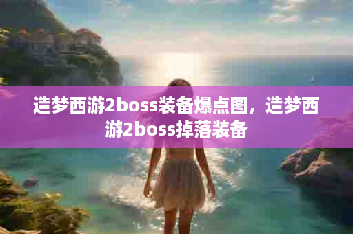 造梦西游2boss装备爆点图，造梦西游2boss掉落装备