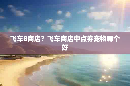 飞车8商店？飞车商店中点券宠物哪个好