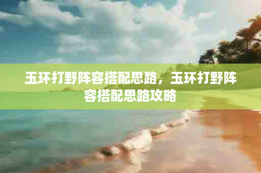 玉环打野阵容搭配思路，玉环打野阵容搭配思路攻略