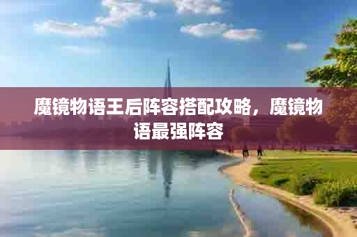 魔镜物语王后阵容搭配攻略，魔镜物语最强阵容