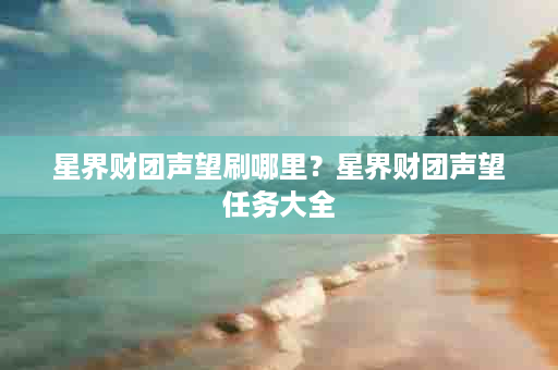 星界财团声望刷哪里？星界财团声望任务大全