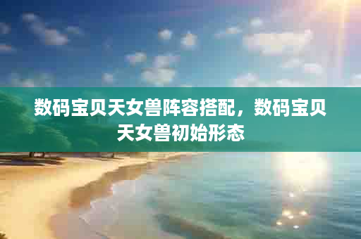 数码宝贝天女兽阵容搭配，数码宝贝天女兽初始形态