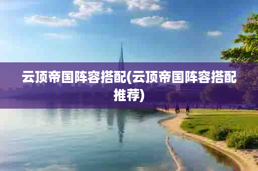 云顶帝国阵容搭配(云顶帝国阵容搭配推荐)