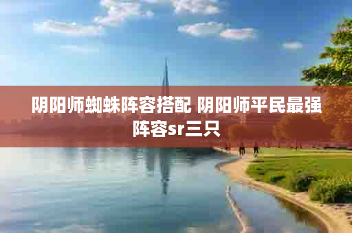 阴阳师蜘蛛阵容搭配 阴阳师平民最强阵容sr三只