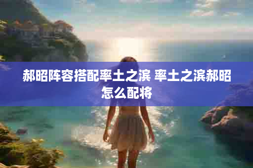 郝昭阵容搭配率土之滨 率土之滨郝昭怎么配将
