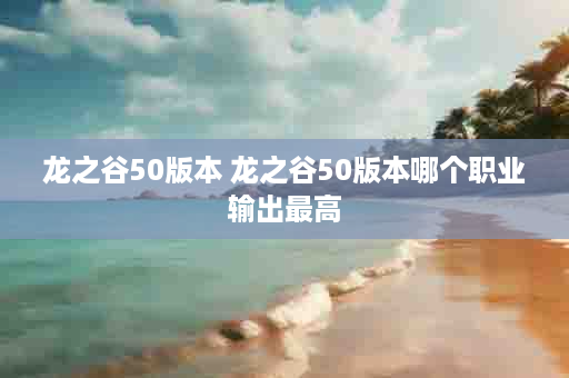 龙之谷50版本 龙之谷50版本哪个职业输出最高
