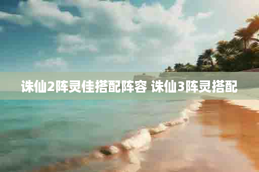 诛仙2阵灵佳搭配阵容 诛仙3阵灵搭配