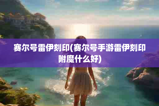 赛尔号雷伊刻印(赛尔号手游雷伊刻印附魔什么好)