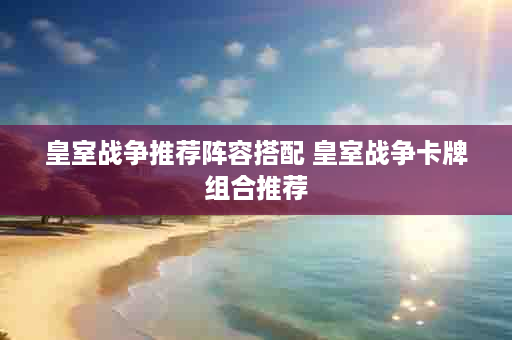 皇室战争推荐阵容搭配 皇室战争卡牌组合推荐