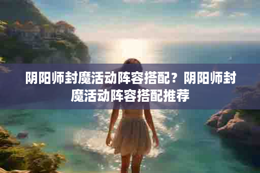 阴阳师封魔活动阵容搭配？阴阳师封魔活动阵容搭配推荐