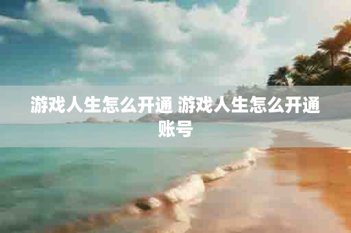 游戏人生怎么开通 游戏人生怎么开通账号