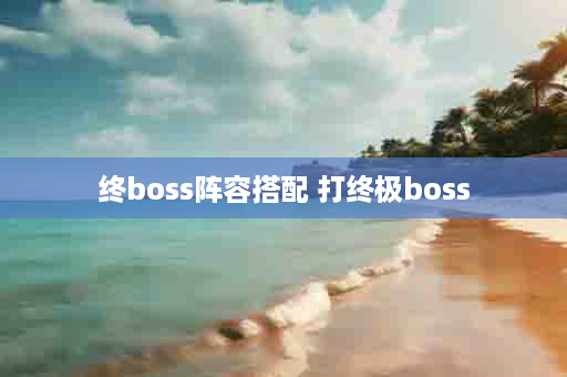 终boss阵容搭配 打终极boss