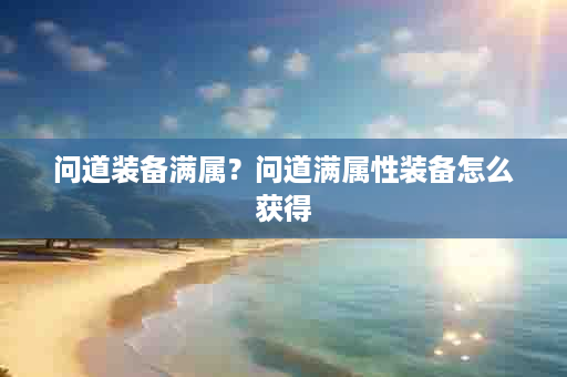 问道装备满属？问道满属性装备怎么获得