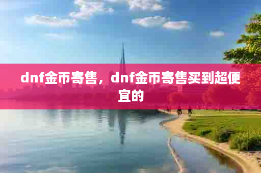 dnf金币寄售，dnf金币寄售买到超便宜的