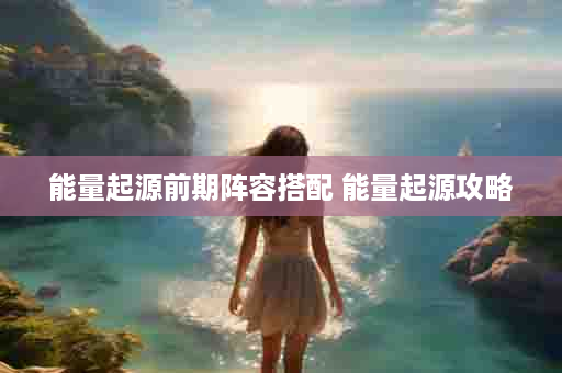 能量起源前期阵容搭配 能量起源攻略