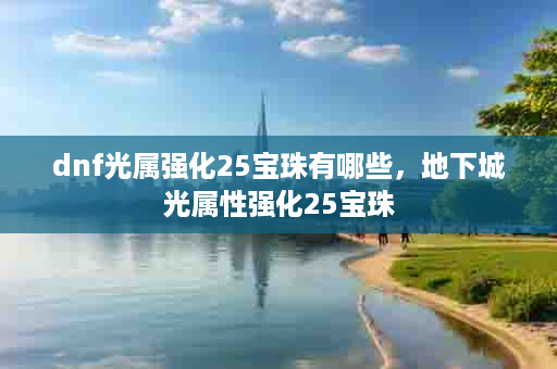 dnf光属强化25宝珠有哪些，地下城光属性强化25宝珠
