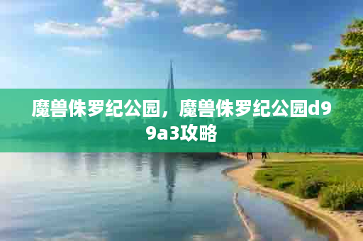 魔兽侏罗纪公园，魔兽侏罗纪公园d99a3攻略