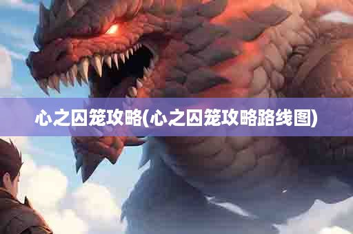心之囚笼攻略(心之囚笼攻略路线图)