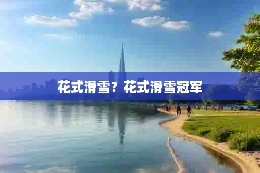 花式滑雪？花式滑雪冠军