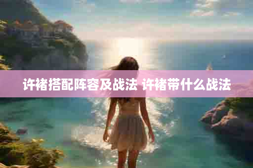 许褚搭配阵容及战法 许褚带什么战法