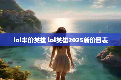 lol半价英雄 lol英雄2025新价目表