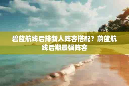 碧蓝航线后排新人阵容搭配？蔚蓝航线后期最强阵容