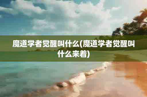 魔道学者觉醒叫什么(魔道学者觉醒叫什么来着)