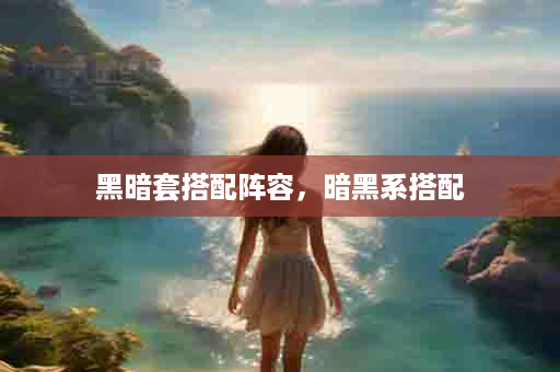 黑暗套搭配阵容，暗黑系搭配