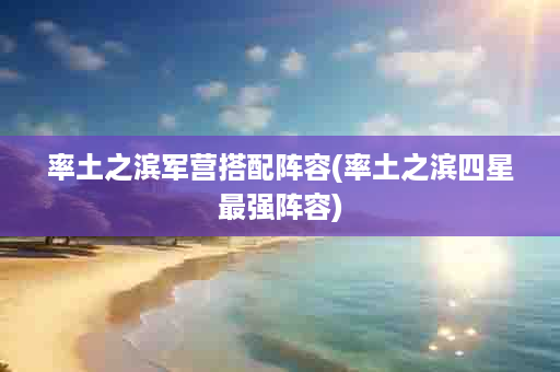 率土之滨军营搭配阵容(率土之滨四星最强阵容)