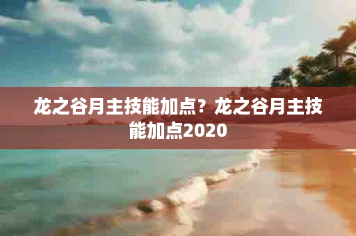 龙之谷月主技能加点？龙之谷月主技能加点2020