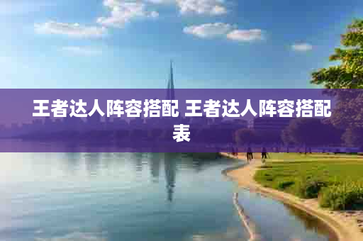 王者达人阵容搭配 王者达人阵容搭配表