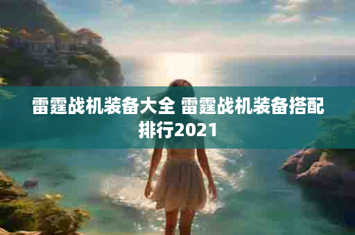 雷霆战机装备大全 雷霆战机装备搭配排行2021