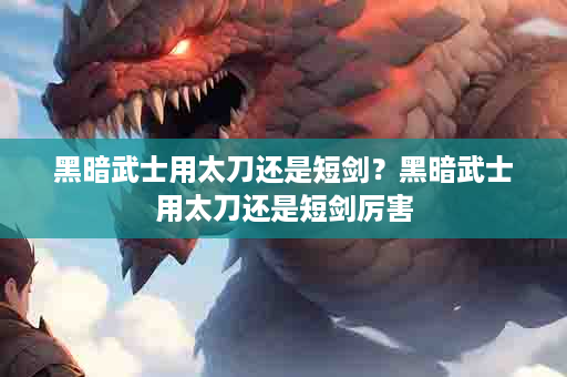黑暗武士用太刀还是短剑？黑暗武士用太刀还是短剑厉害