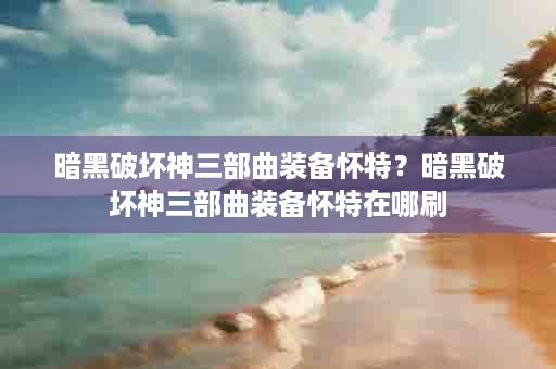 暗黑破坏神三部曲装备怀特？暗黑破坏神三部曲装备怀特在哪刷