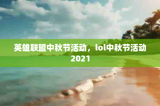 英雄联盟中秋节活动，lol中秋节活动2021