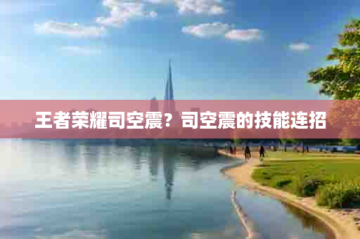 王者荣耀司空震？司空震的技能连招