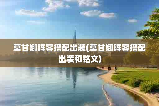 莫甘娜阵容搭配出装(莫甘娜阵容搭配出装和铭文)