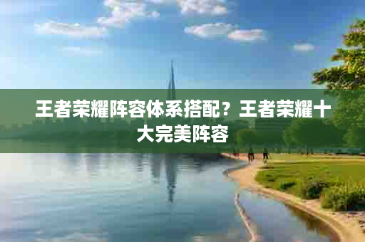 王者荣耀阵容体系搭配？王者荣耀十大完美阵容