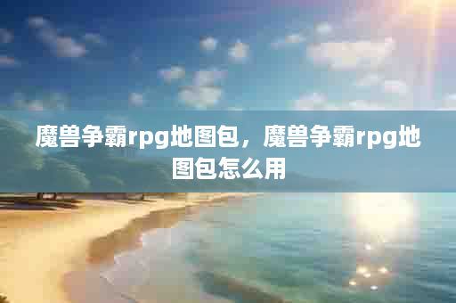 魔兽争霸rpg地图包，魔兽争霸rpg地图包怎么用