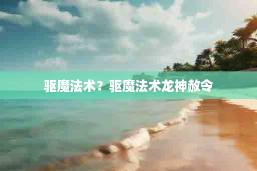 驱魔法术？驱魔法术龙神赦令