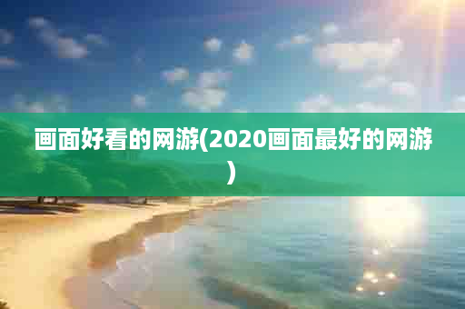 画面好看的网游(2020画面最好的网游)